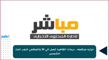 حرارة مرتفعة.. درجات القاهرة تصل إلى 36 والعظمى تذوب تحت الشمس